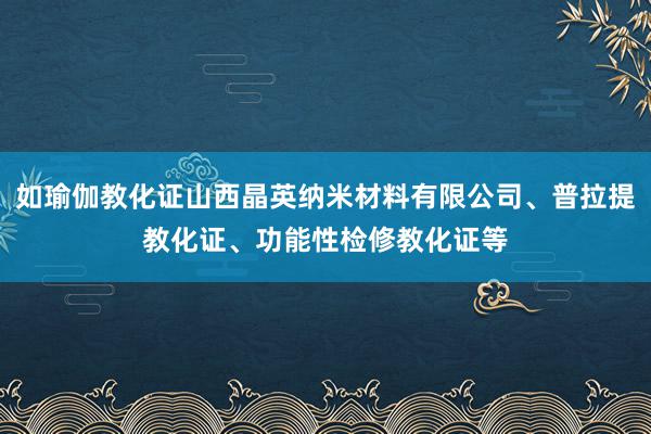 如瑜伽教化证山西晶英纳米材料有限公司、普拉提教化证、功能性检修教化证等